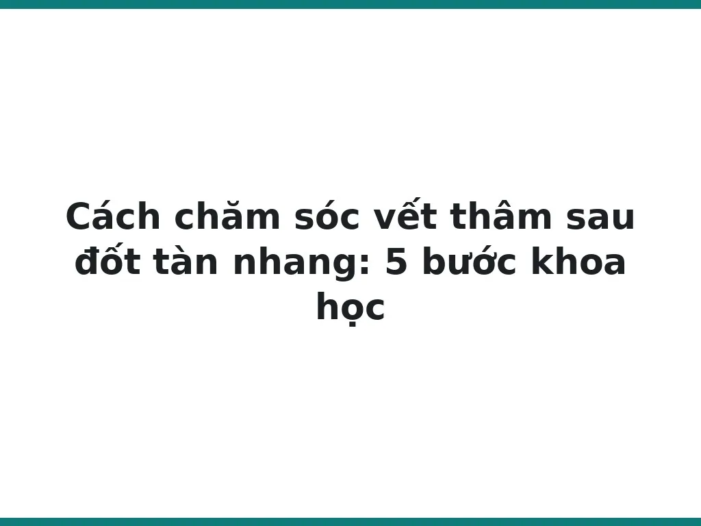 Cách chăm sóc vết thâm sau đốt tàn nhang: 5 bước khoa học