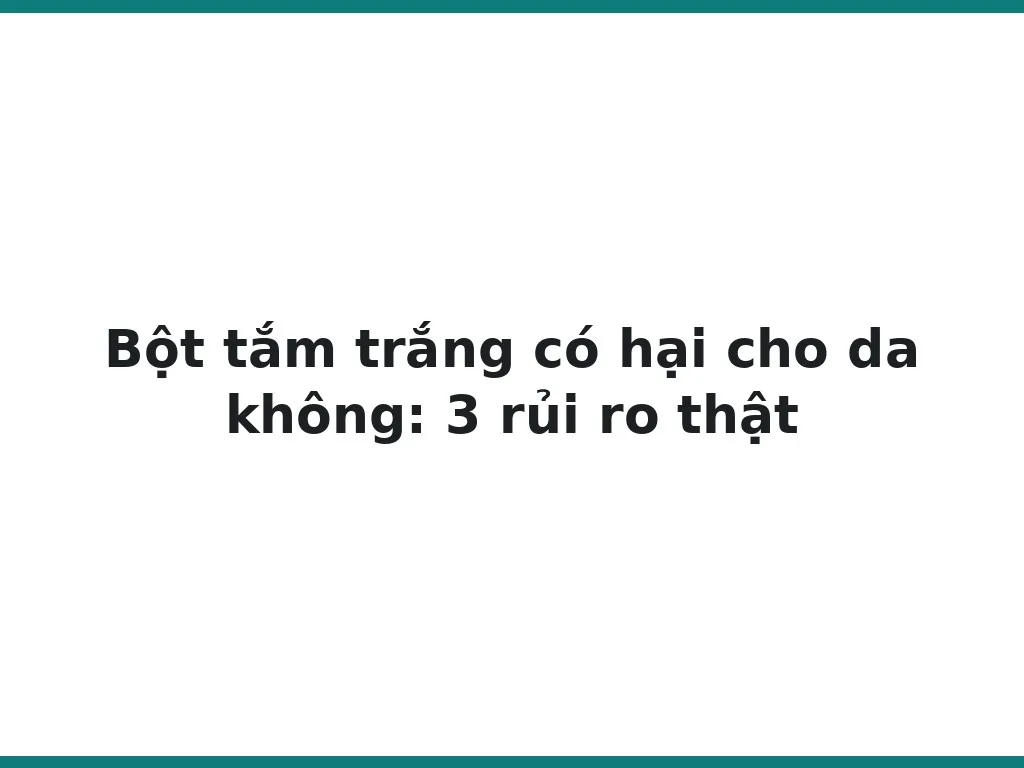 Bột tắm trắng có hại cho da không: 3 rủi ro thật