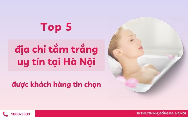 Top 5 địa chỉ tắm trắng uy tín tại Hà Nội được khách hàng tin chọn