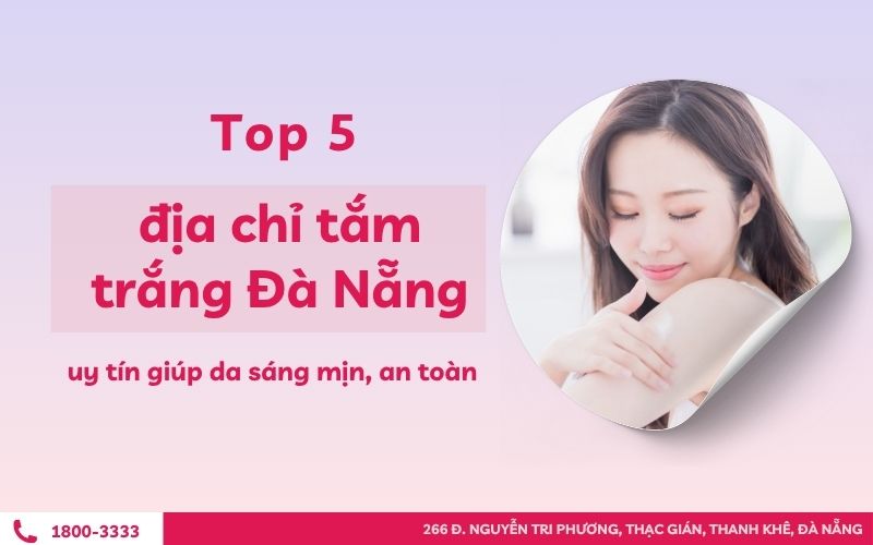 Top 5 địa chỉ tắm trắng Đà Nẵng uy tín giúp da sáng mịn, an toàn