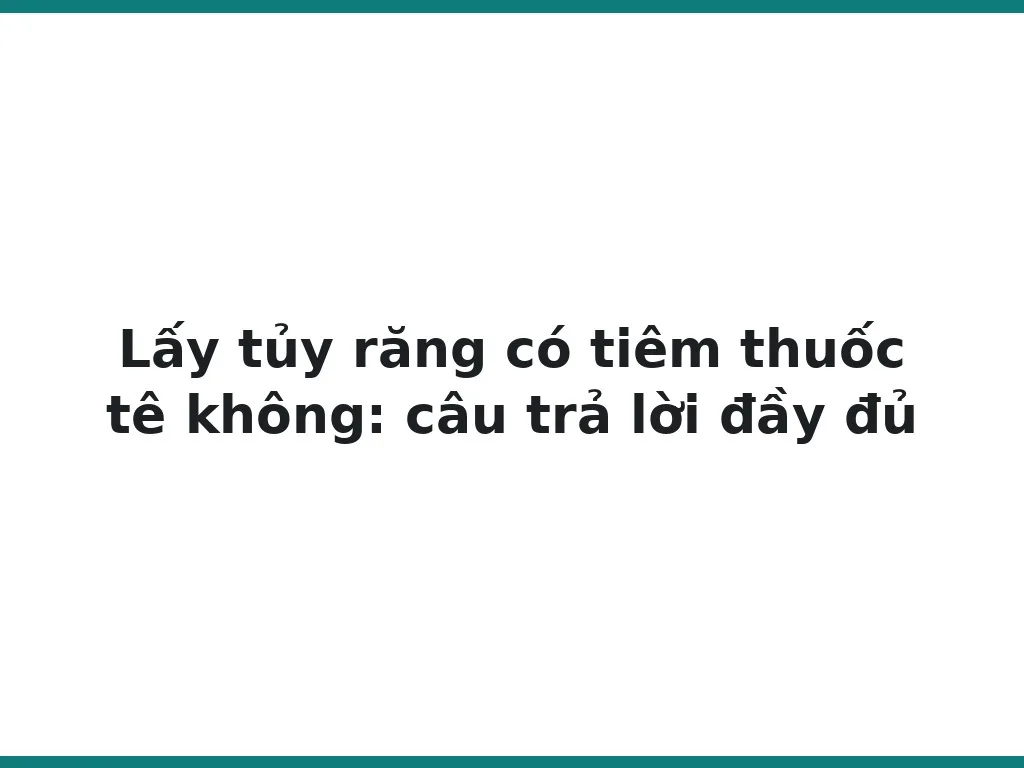 Lấy tủy răng có tiêm thuốc tê không: câu trả lời đầy đủ
