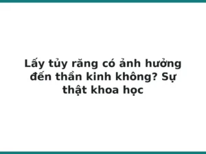 Lấy tủy răng có ảnh hưởng đến thần kinh không? Sự thật khoa học