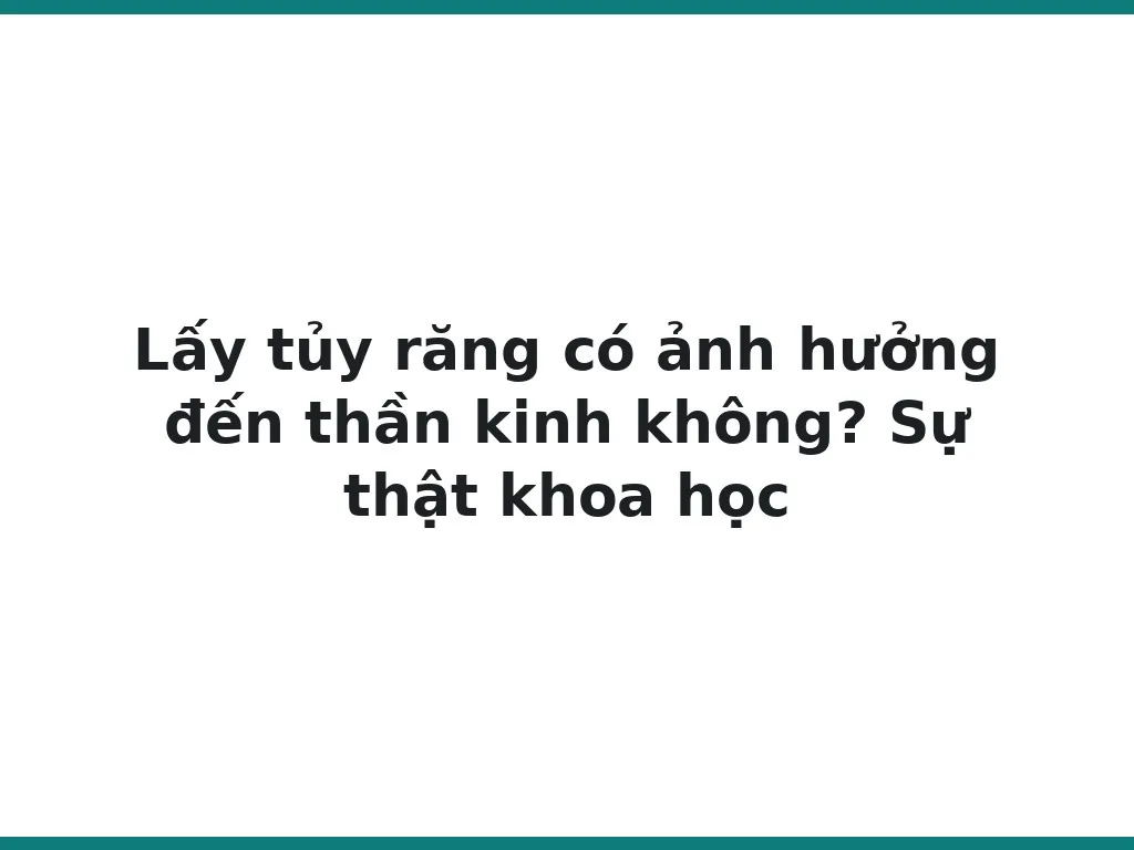 Lấy tủy răng có ảnh hưởng đến thần kinh không? Sự thật khoa học