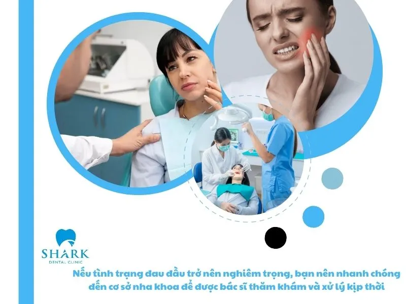 Nếu tình trạng đau đầu trở nên nghiêm trọng, bạn nên nhanh chóng đến cơ sở nha khoa để được bác sĩ thăm khám và xử lý kịp thời