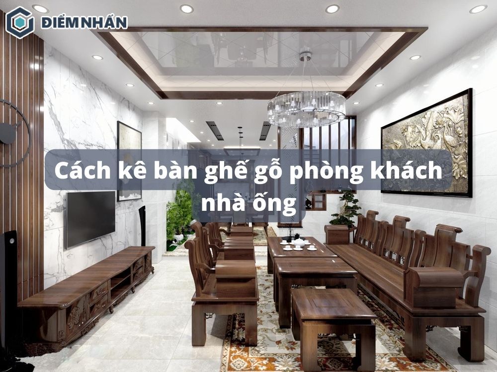 Cách kê bàn ghế gỗ phòng khách nhà ống tối ưu không gian