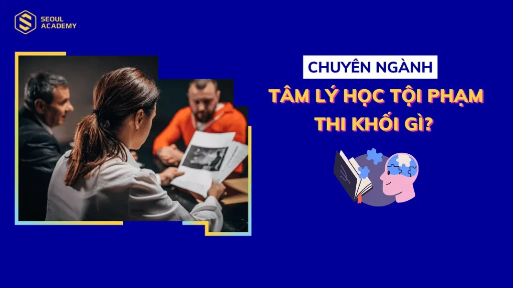 Chuyên ngành tâm lý học tội phạm thi khối gì?