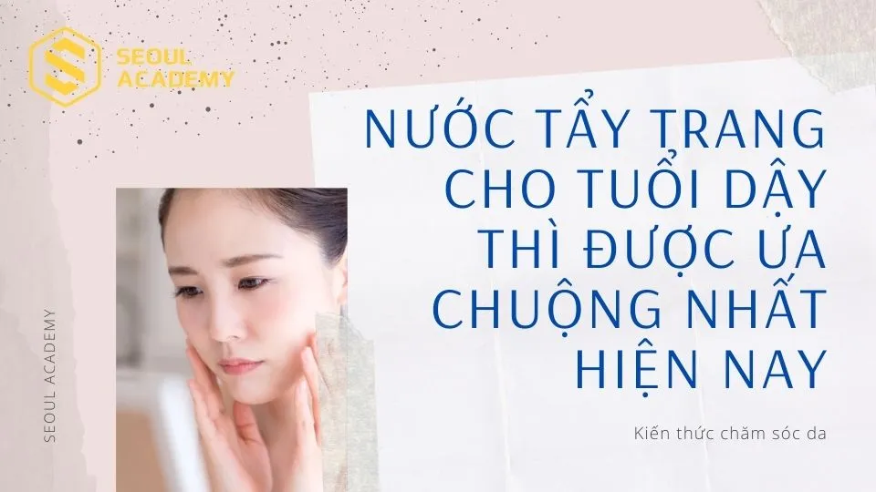Nước tẩy trang cho tuổi dậy thì có những đặc điểm riêng