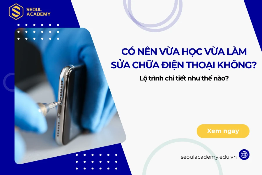 Có nên vừa học vừa làm sửa chữa điện thoại không?