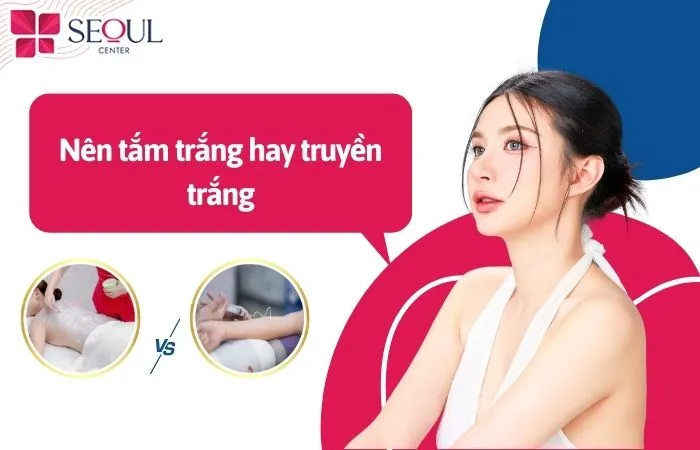 Nên tắm trắng hay truyền trắng? Những lưu ý khi lựa chọn 