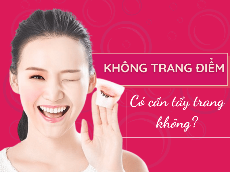 Không trang điểm có cần tẩy trang không?