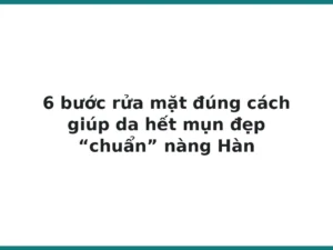 6 bước rửa mặt đúng cách giúp da hết mụn đẹp “chuẩn” nàng Hàn
