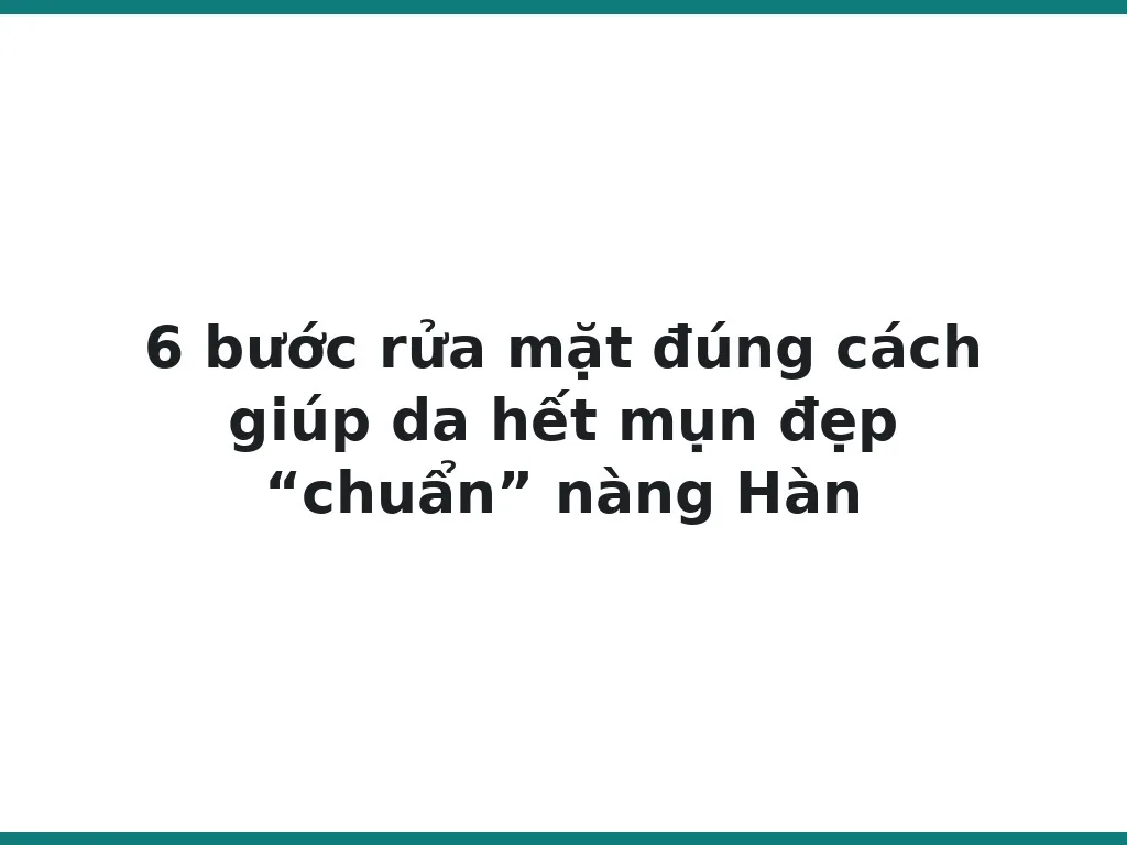 6 bước rửa mặt đúng cách giúp da hết mụn đẹp “chuẩn” nàng Hàn