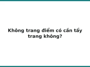 Không trang điểm có cần tẩy trang không?