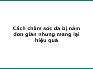 Cách chăm sóc da bị nám đơn giản nhưng mang lại hiệu quả