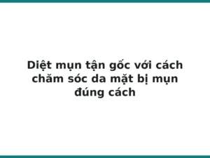 Diệt mụn tận gốc với cách chăm sóc da mặt bị mụn đúng cách