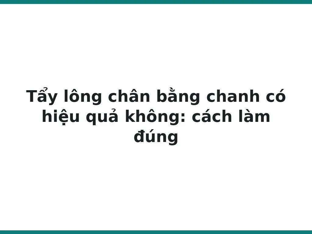 Tẩy lông chân bằng chanh có hiệu quả không: cách làm đúng